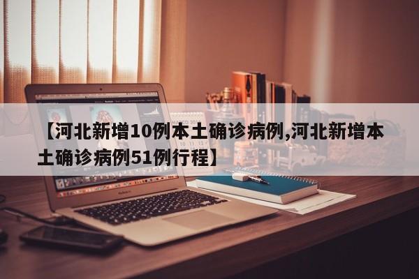【河北新增10例本土确诊病例,河北新增本土确诊病例51例行程】