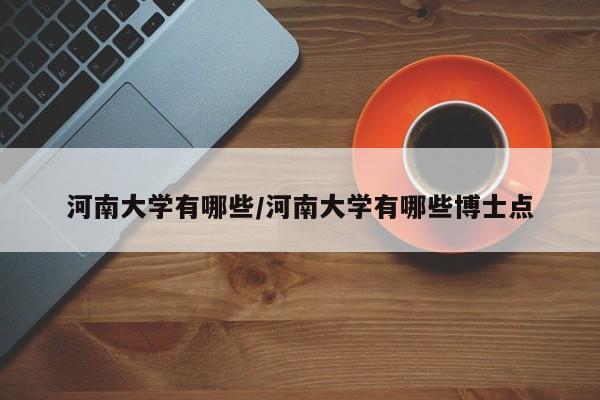 河南大学有哪些/河南大学有哪些博士点