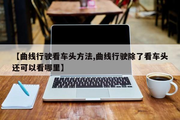 【曲线行驶看车头方法,曲线行驶除了看车头还可以看哪里】