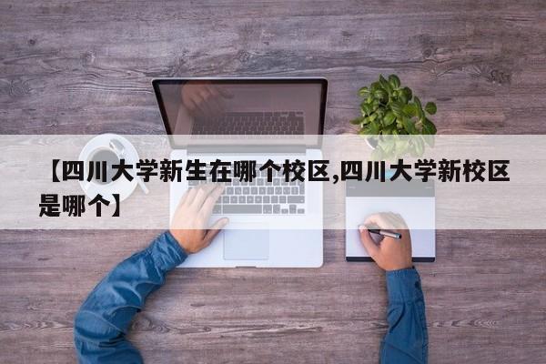 【四川大学新生在哪个校区,四川大学新校区是哪个】