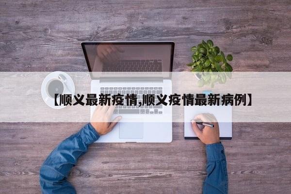【顺义最新疫情,顺义疫情最新病例】
