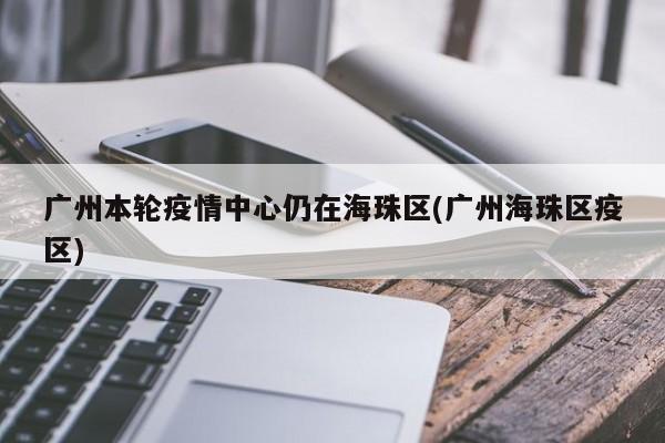 广州本轮疫情中心仍在海珠区(广州海珠区疫区)