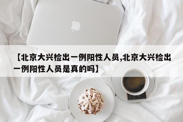 【北京大兴检出一例阳性人员,北京大兴检出一例阳性人员是真的吗】