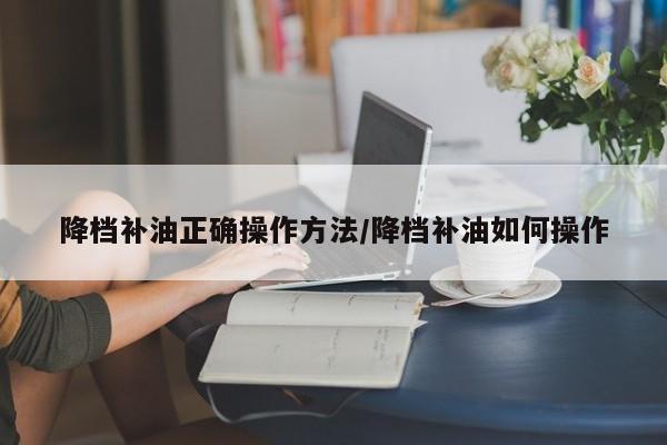 降档补油正确操作方法/降档补油如何操作
