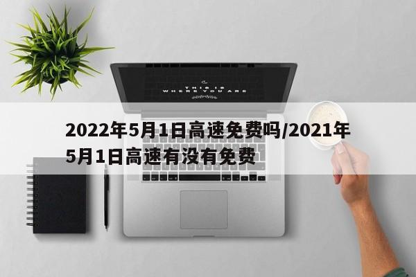 2022年5月1日高速免费吗/2021年5月1日高速有没有免费