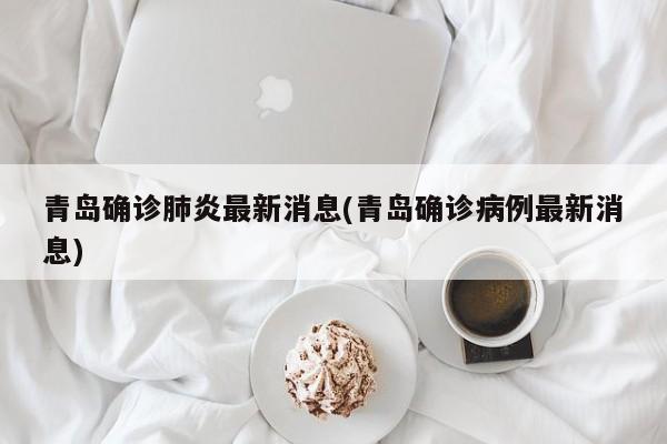青岛确诊肺炎最新消息(青岛确诊病例最新消息)