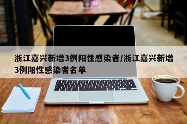 浙江嘉兴新增3例阳性感染者/浙江嘉兴新增3例阳性感染者名单