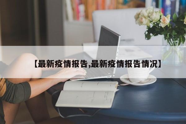【最新疫情报告,最新疫情报告情况】