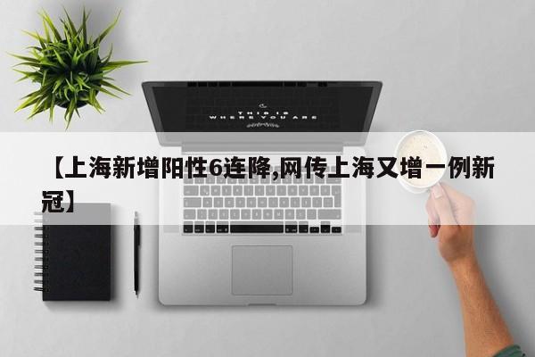 【上海新增阳性6连降,网传上海又增一例新冠】