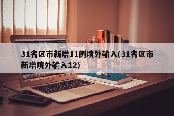 31省区市新增11例境外输入(31省区市新增境外输入12)