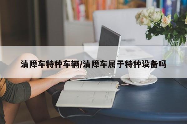 清障车特种车辆/清障车属于特种设备吗