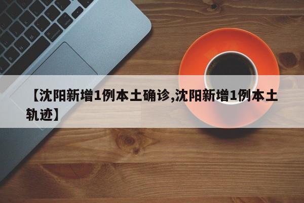 【沈阳新增1例本土确诊,沈阳新增1例本土轨迹】