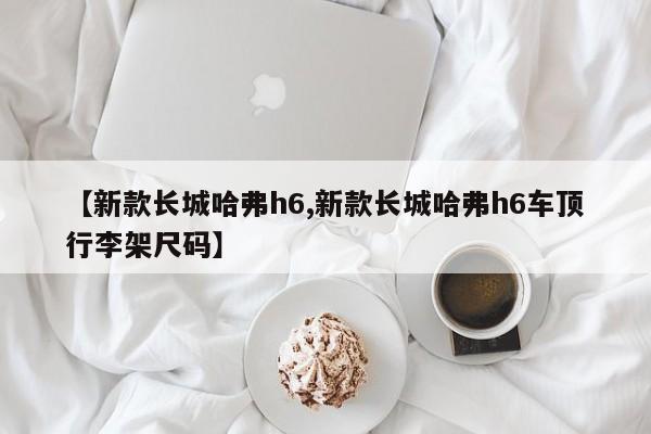 【新款长城哈弗h6,新款长城哈弗h6车顶行李架尺码】