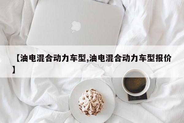 【油电混合动力车型,油电混合动力车型报价】