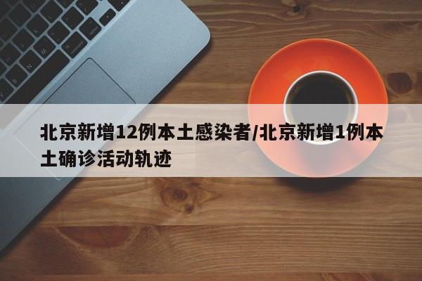 北京新增12例本土感染者/北京新增1例本土确诊活动轨迹