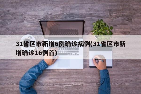 31省区市新增6例确诊病例(31省区市新增确诊16例首)