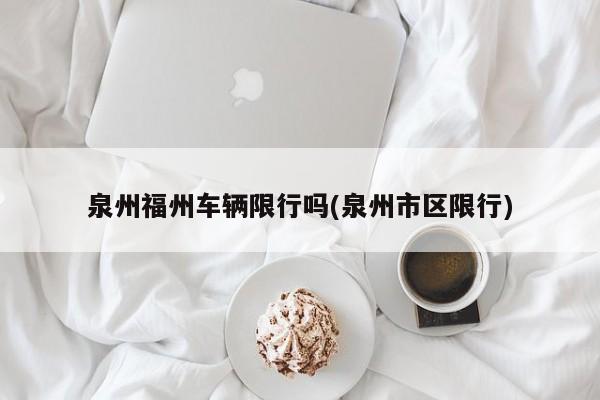 泉州福州车辆限行吗(泉州市区限行)