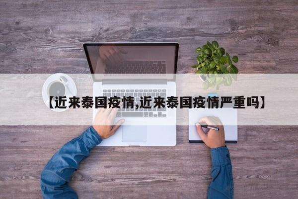 【近来泰国疫情,近来泰国疫情严重吗】
