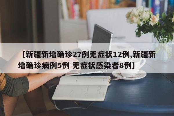 【新疆新增确诊27例无症状12例,新疆新增确诊病例5例 无症状感染者8例】