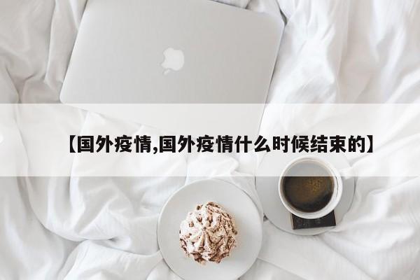 【国外疫情,国外疫情什么时候结束的】