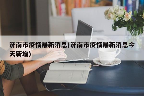 济南市疫情最新消息(济南市疫情最新消息今天新增)