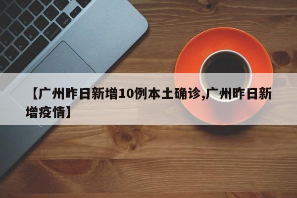 【广州昨日新增10例本土确诊,广州昨日新增疫情】