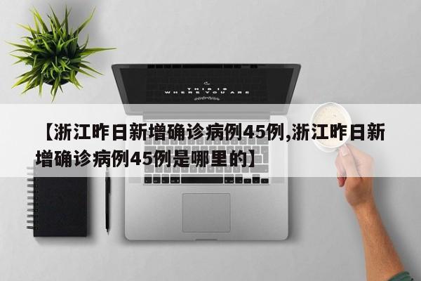【浙江昨日新增确诊病例45例,浙江昨日新增确诊病例45例是哪里的】
