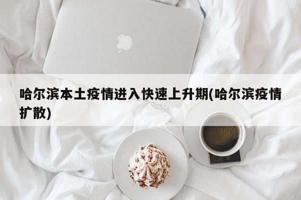哈尔滨本土疫情进入快速上升期(哈尔滨疫情扩散)
