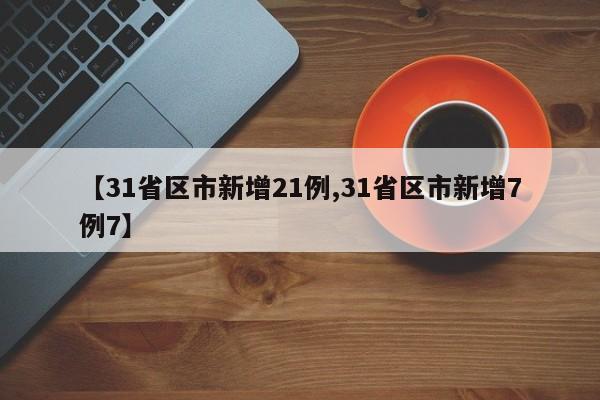 【31省区市新增21例,31省区市新增7例7】