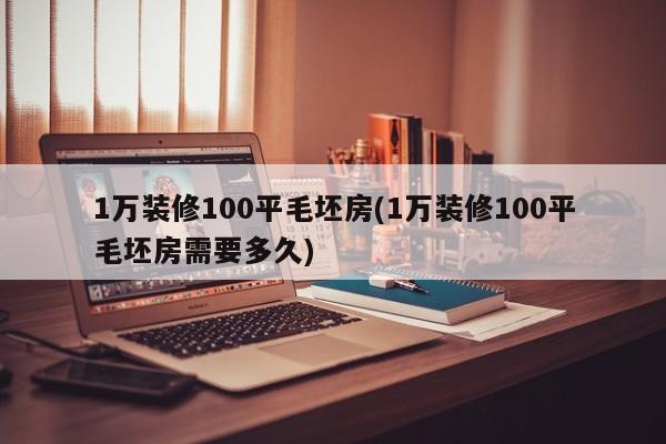 1万装修100平毛坯房(1万装修100平毛坯房需要多久)