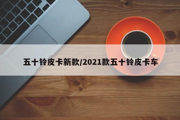 五十铃皮卡新款/2021款五十铃皮卡车