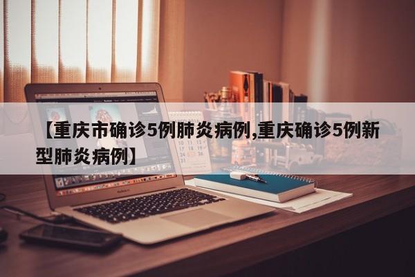 【重庆市确诊5例肺炎病例,重庆确诊5例新型肺炎病例】
