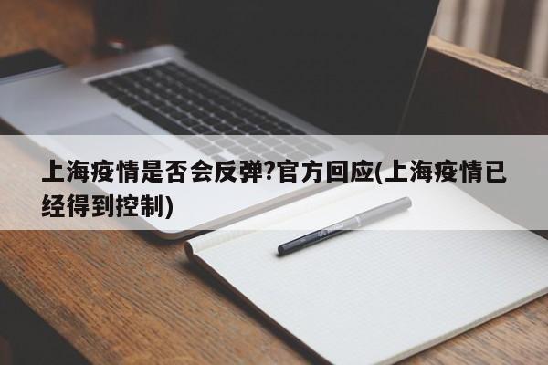 上海疫情是否会反弹?官方回应(上海疫情已经得到控制)