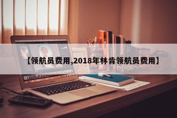 【领航员费用,2018年林肯领航员费用】