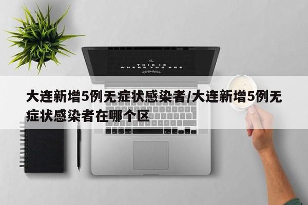 大连新增5例无症状感染者/大连新增5例无症状感染者在哪个区