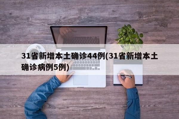 31省新增本土确诊44例(31省新增本土确诊病例5例)