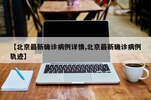 【北京最新确诊病例详情,北京最新确诊病例轨迹】