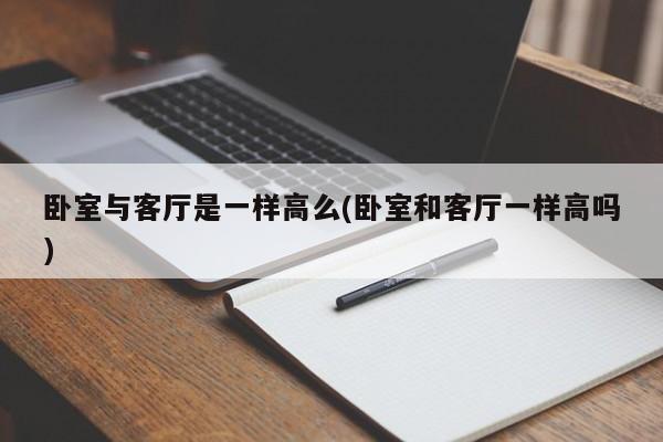 卧室与客厅是一样高么(卧室和客厅一样高吗)