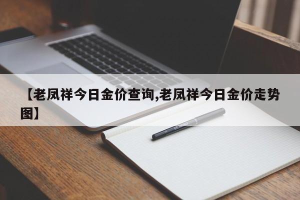 【老凤祥今日金价查询,老凤祥今日金价走势图】