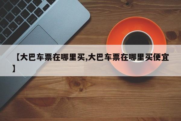 【大巴车票在哪里买,大巴车票在哪里买便宜】