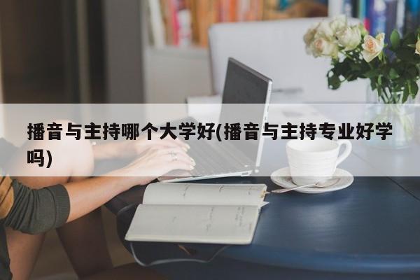 播音与主持哪个大学好(播音与主持专业好学吗)