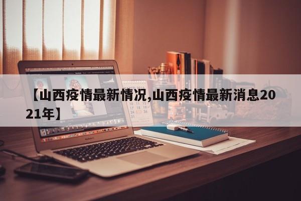 【山西疫情最新情况,山西疫情最新消息2021年】