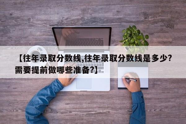 【往年录取分数线,往年录取分数线是多少?需要提前做哪些准备?】