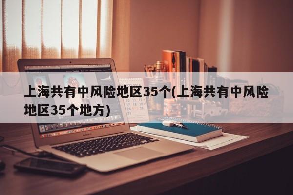 上海共有中风险地区35个(上海共有中风险地区35个地方)