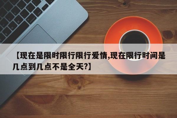 【现在是限时限行限行爱情,现在限行时间是几点到几点不是全天?】