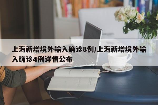 上海新增境外输入确诊8例/上海新增境外输入确诊4例详情公布