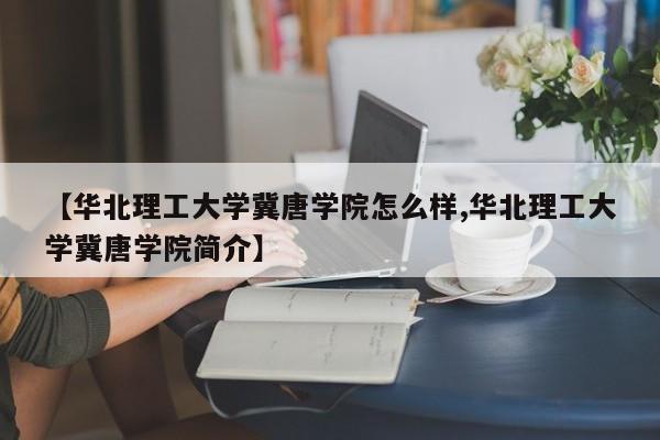 【华北理工大学冀唐学院怎么样,华北理工大学冀唐学院简介】