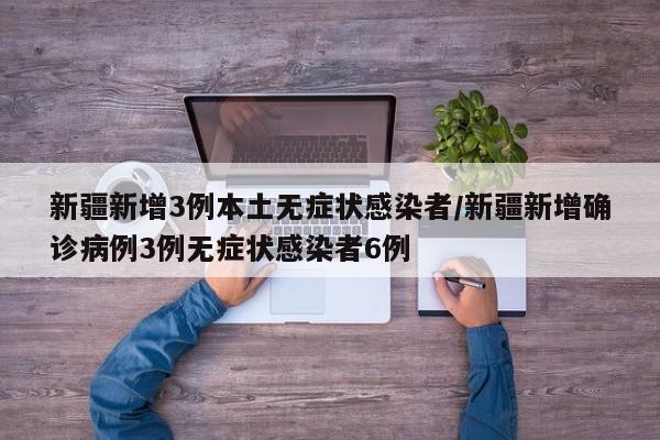 新疆新增3例本土无症状感染者/新疆新增确诊病例3例无症状感染者6例