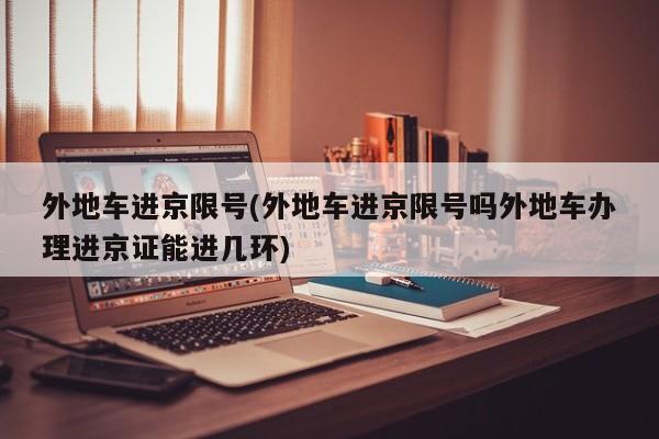 外地车进京限号(外地车进京限号吗外地车办理进京证能进几环)