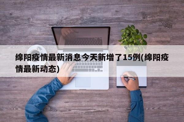 绵阳疫情最新消息今天新增了15例(绵阳疫情最新动态)